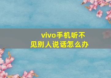 vivo手机听不见别人说话怎么办