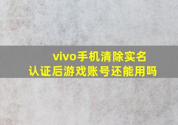 vivo手机清除实名认证后游戏账号还能用吗