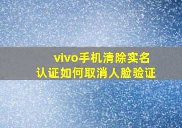 vivo手机清除实名认证如何取消人脸验证