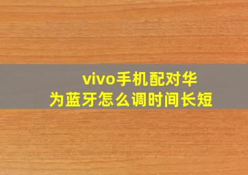 vivo手机配对华为蓝牙怎么调时间长短