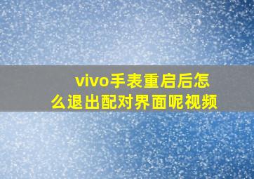 vivo手表重启后怎么退出配对界面呢视频