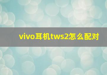 vivo耳机tws2怎么配对