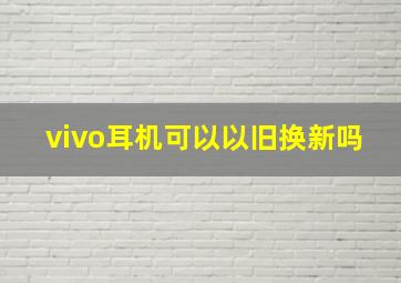 vivo耳机可以以旧换新吗