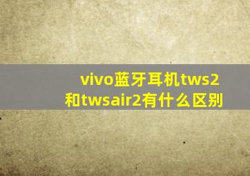 vivo蓝牙耳机tws2和twsair2有什么区别