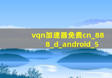 vqn加速器免费cn_888_d_android_5