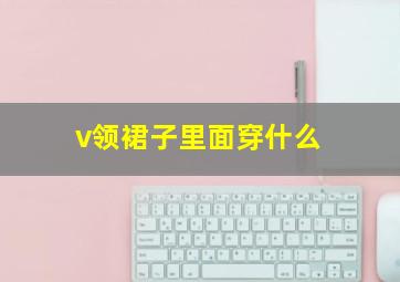 v领裙子里面穿什么