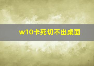 w10卡死切不出桌面