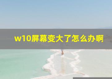 w10屏幕变大了怎么办啊