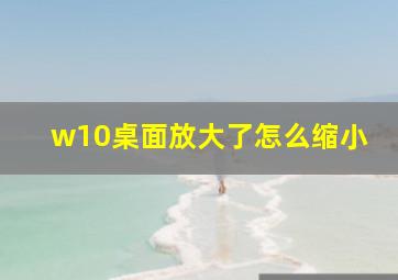 w10桌面放大了怎么缩小