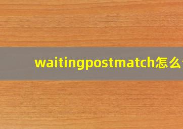 waitingpostmatch怎么读