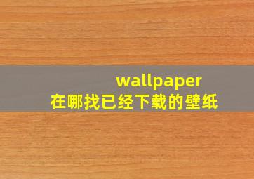 wallpaper在哪找已经下载的壁纸