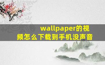 wallpaper的视频怎么下载到手机没声音