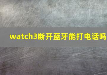 watch3断开蓝牙能打电话吗