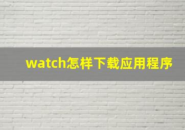 watch怎样下载应用程序