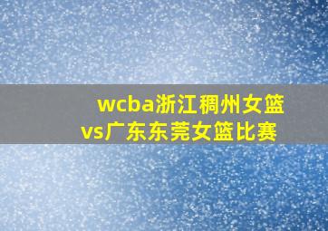 wcba浙江稠州女篮vs广东东莞女篮比赛