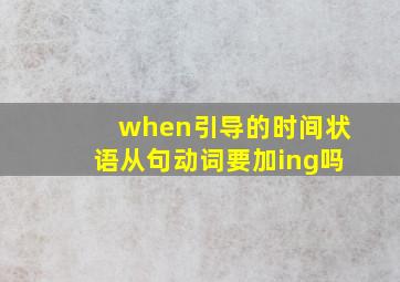 when引导的时间状语从句动词要加ing吗