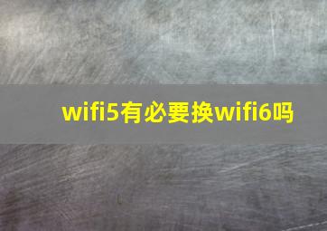 wifi5有必要换wifi6吗