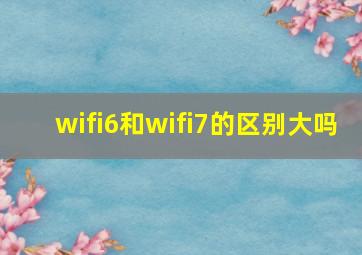 wifi6和wifi7的区别大吗