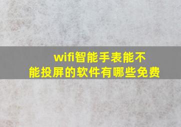 wifi智能手表能不能投屏的软件有哪些免费