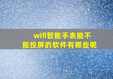 wifi智能手表能不能投屏的软件有哪些呢