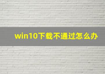 win10下载不通过怎么办