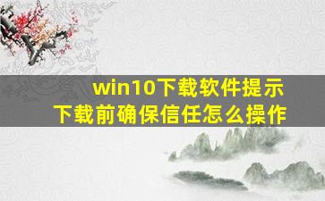 win10下载软件提示下载前确保信任怎么操作