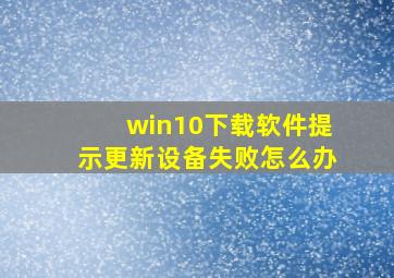 win10下载软件提示更新设备失败怎么办