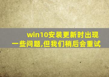 win10安装更新时出现一些问题,但我们稍后会重试