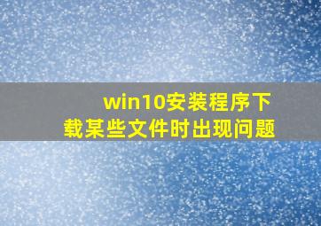 win10安装程序下载某些文件时出现问题