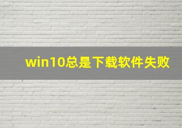 win10总是下载软件失败