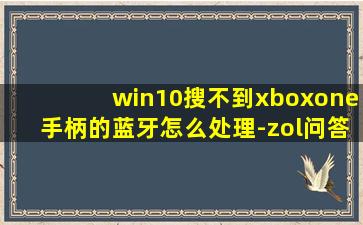 win10搜不到xboxone手柄的蓝牙怎么处理-zol问答