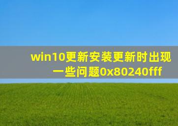 win10更新安装更新时出现一些问题0x80240fff