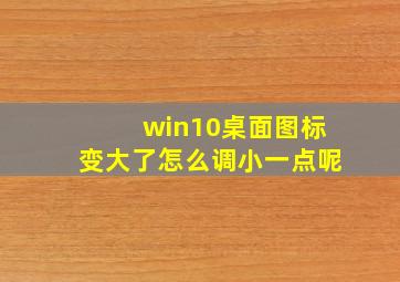 win10桌面图标变大了怎么调小一点呢