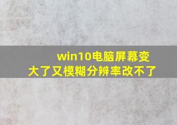 win10电脑屏幕变大了又模糊分辨率改不了