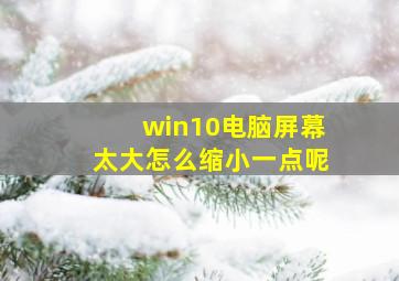 win10电脑屏幕太大怎么缩小一点呢