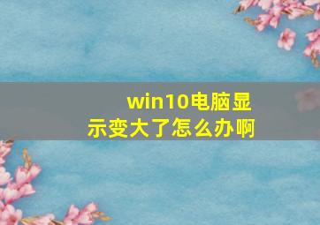 win10电脑显示变大了怎么办啊