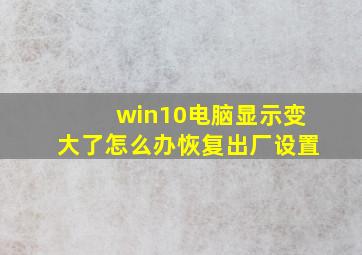 win10电脑显示变大了怎么办恢复出厂设置