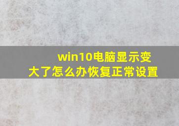 win10电脑显示变大了怎么办恢复正常设置