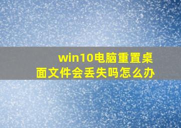 win10电脑重置桌面文件会丢失吗怎么办