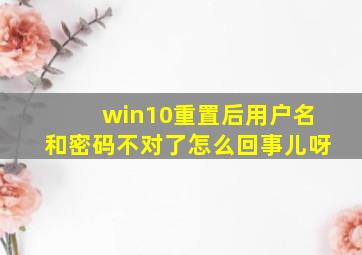 win10重置后用户名和密码不对了怎么回事儿呀