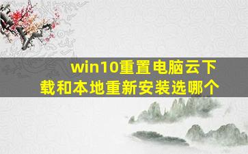 win10重置电脑云下载和本地重新安装选哪个