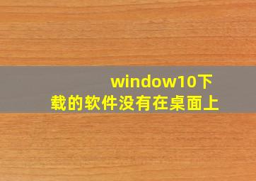 window10下载的软件没有在桌面上