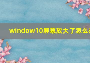 window10屏幕放大了怎么办