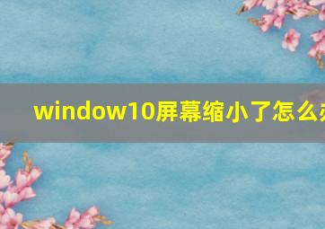 window10屏幕缩小了怎么办