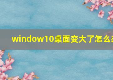 window10桌面变大了怎么办