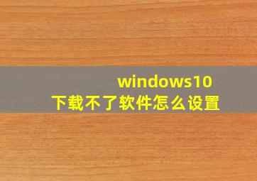 windows10下载不了软件怎么设置