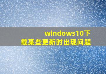 windows10下载某些更新时出现问题