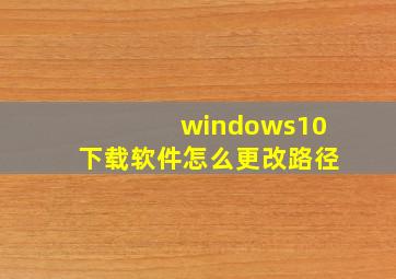 windows10下载软件怎么更改路径