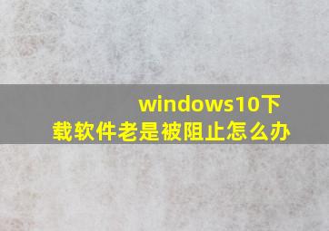 windows10下载软件老是被阻止怎么办