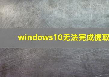 windows10无法完成提取